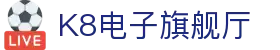K8电子旗舰厅,kf凯发集团官方网站